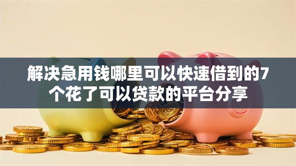 解决急用钱哪里可以快速借到的7个花了可以贷款的平台分享
