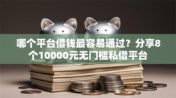 哪个平台借钱最容易通过?分享8个10000元无门槛私借平台 哪个平台借钱最容易通过?分享8个10000元无门槛私借平台