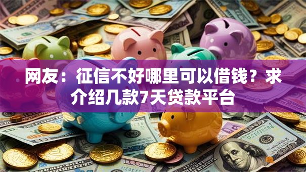 网友:征信不好哪里可以借钱?求介绍几款7天贷款平台 网友:征信不好哪里可以借钱?求介绍几款7天贷款平台