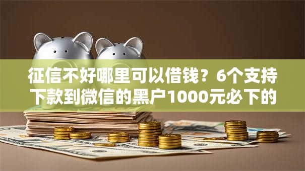 征信不好哪里可以借钱？6个支持下款到微信的黑户1000元必下的口子