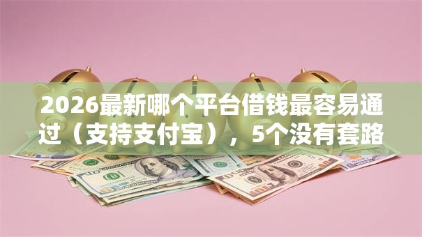 2026最新哪个平台借钱最容易通过（支持支付宝），5个没有套路的网贷平台无私分享
