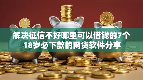 解决征信不好哪里可以借钱的7个18岁必下款的网贷软件分享