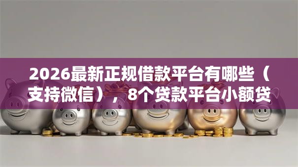 2026最新正规借款平台有哪些(支持微信),8个贷款平台小额贷款无私分享 2026最新正规借款平台有哪些(支持微信),8个贷款平台小额贷款无私分享