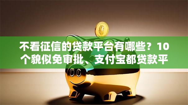 不看征信的贷款平台有哪些?10个貌似免审批、支付宝都贷款平台合集 不看征信的贷款平台有哪些?10个貌似免审批、支付宝都贷款平台合集