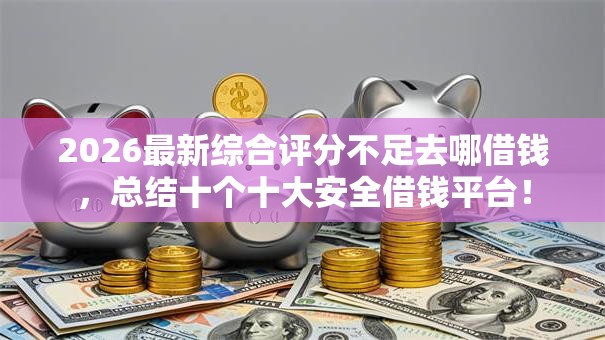 2026最新综合评分不足去哪借钱，总结十个十大安全借钱平台！