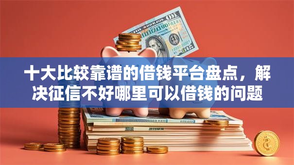 十大比较靠谱的借钱平台盘点，解决征信不好哪里可以借钱的问题