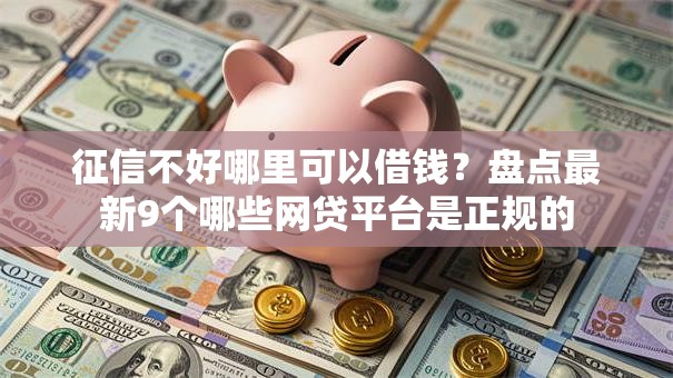 征信不好哪里可以借钱?盘点最新9个哪些网贷平台是正规的 征信不好哪里可以借钱?盘点最新9个哪些网贷平台是正规的