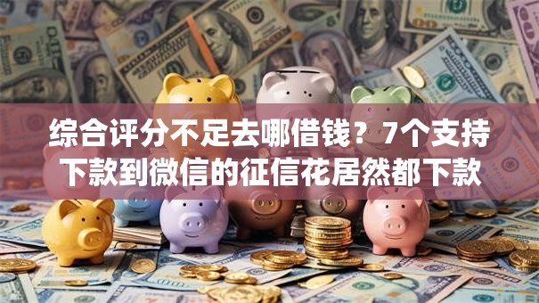 综合评分不足去哪借钱?7个支持下款到微信的征信花居然都下款的app 综合评分不足去哪借钱?7个支持下款到微信的征信花居然都下款的app