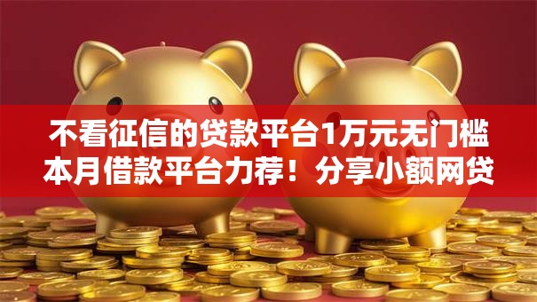 不看征信的贷款平台1万元无门槛本月借款平台力荐!分享小额网贷口子1万元无门槛借款 不看征信的贷款平台1万元无门槛本月借款平台力荐!分享小额网贷口子1万元无门槛借款
