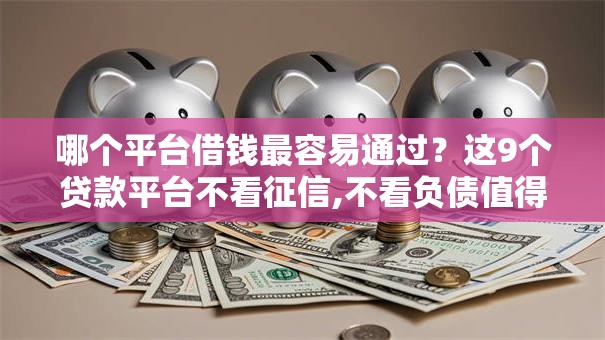 哪个平台借钱最容易通过？这9个贷款平台不看征信,不看负债值得一试