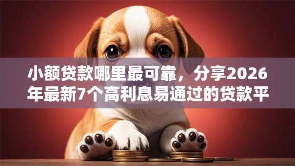小额贷款哪里最可靠,分享2026年最新7个高利息易通过的贷款平台呢 小额贷款哪里最可靠,分享2026年最新7个高利息易通过的贷款平台呢