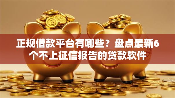 正规借款平台有哪些？盘点最新6个不上征信报告的贷款软件