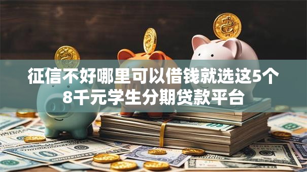 征信不好哪里可以借钱就选这5个8千元学生分期贷款平台 征信不好哪里可以借钱就选这5个8千元学生分期贷款平台
