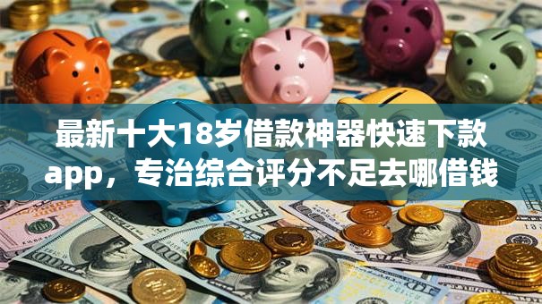 最新十大18岁借款神器快速下款app，专治综合评分不足去哪借钱