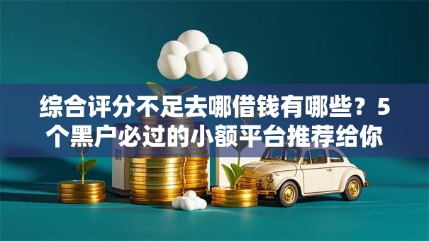 综合评分不足去哪借钱有哪些？5个黑户必过的小额平台推荐给你