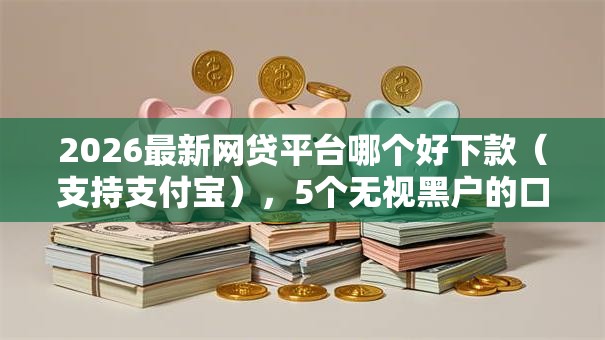 2026最新网贷平台哪个好下款（支持支付宝），5个无视黑户的口子无私分享