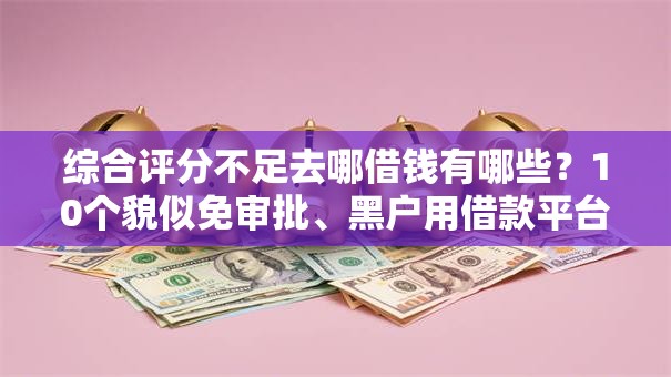 综合评分不足去哪借钱有哪些?10个貌似免审批、黑户用借款平台可贷到款合集 综合评分不足去哪借钱有哪些?10个貌似免审批、黑户用借款平台可贷到款合集