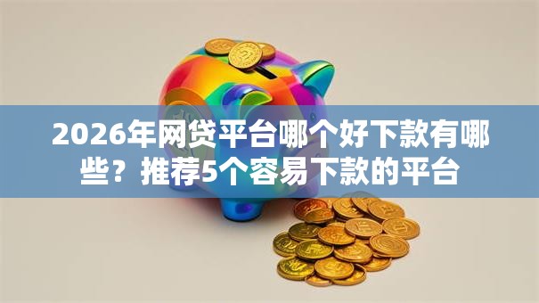 2026年网贷平台哪个好下款有哪些？推荐5个容易下款的平台
