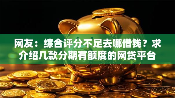 网友：综合评分不足去哪借钱？求介绍几款分期有额度的网贷平台