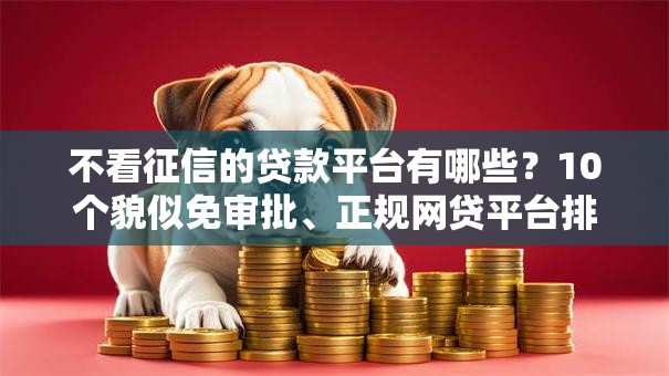不看征信的贷款平台有哪些？10个貌似免审批、正规网贷平台排名不分先后合集