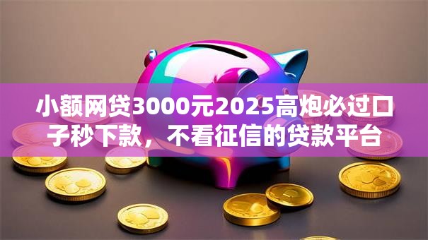 小额网贷3000元2025高炮必过口子秒下款，不看征信的贷款平台的7个平台介绍