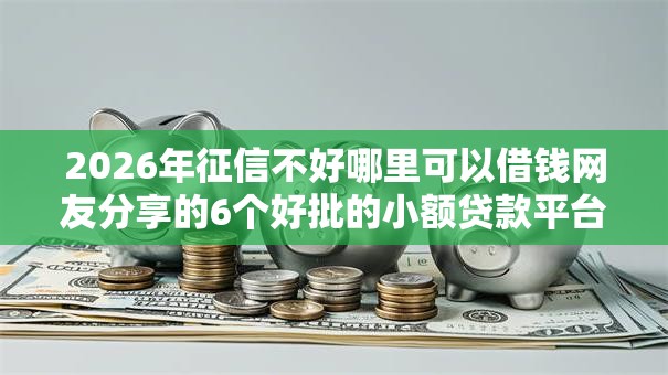 2026年征信不好哪里可以借钱网友分享的6个好批的小额贷款平台我觉得不错！