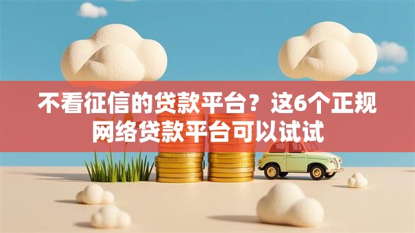 不看征信的贷款平台?这6个正规网络贷款平台可以试试 不看征信的贷款平台?这6个正规网络贷款平台可以试试