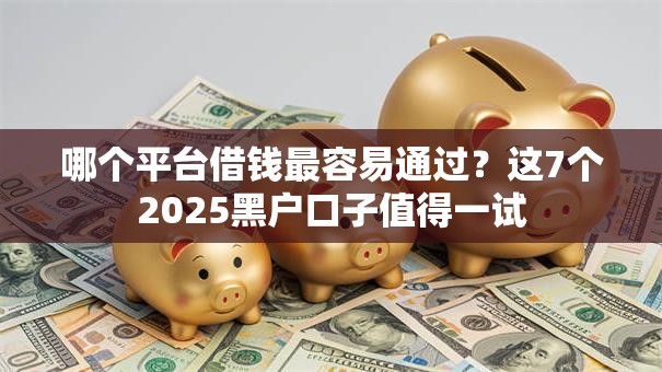 哪个平台借钱最容易通过？这7个2025黑户口子值得一试