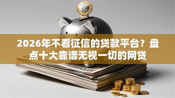 2026年不看征信的贷款平台？盘点十大靠谱无视一切的网贷
