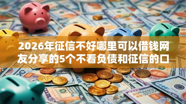 2026年征信不好哪里可以借钱网友分享的5个不看负债和征信的口子我觉得不错！
