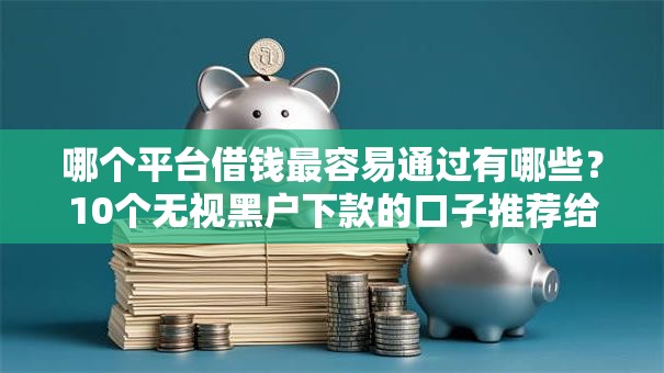 哪个平台借钱最容易通过有哪些?10个无视黑户下款的口子推荐给你 哪个平台借钱最容易通过有哪些?10个无视黑户下款的口子推荐给你
