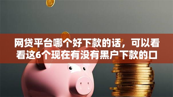 网贷平台哪个好下款的话，可以看看这6个现在有没有黑户下款的口子