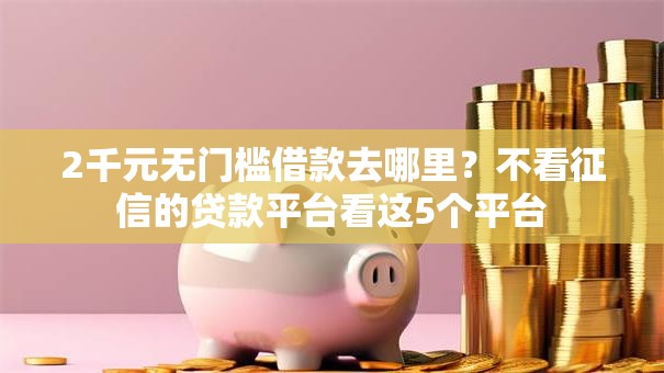 2千元无门槛借款去哪里?不看征信的贷款平台看这5个平台 2千元无门槛借款去哪里?不看征信的贷款平台看这5个平台