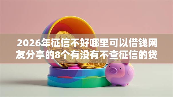 2026年征信不好哪里可以借钱网友分享的8个有没有不查征信的贷款平台我觉得不错！