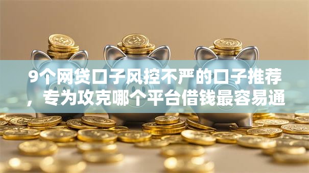 9个网贷口子风控不严的口子推荐，专为攻克哪个平台借钱最容易通过难题