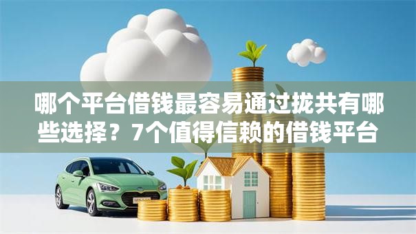 哪个平台借钱最容易通过拢共有哪些选择?7个值得信赖的借钱平台详解 哪个平台借钱最容易通过拢共有哪些选择?7个值得信赖的借钱平台详解