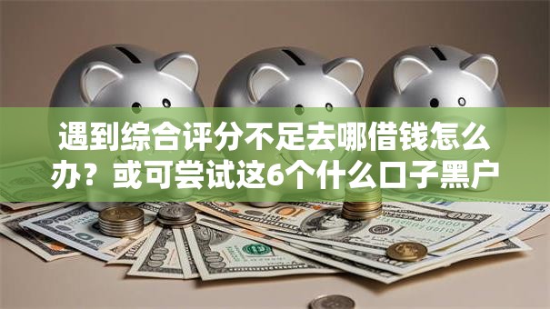 遇到综合评分不足去哪借钱怎么办？或可尝试这6个什么口子黑户可以下款
