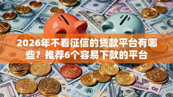 2026年不看征信的贷款平台有哪些？推荐6个容易下款的平台