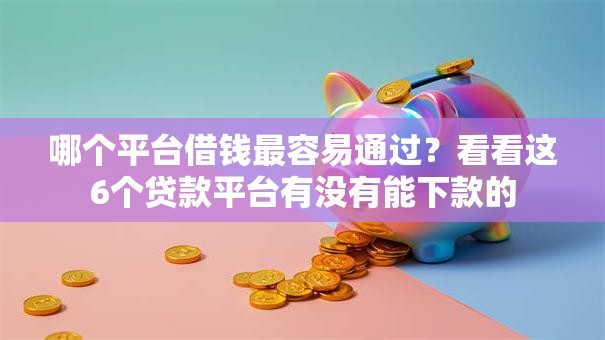 哪个平台借钱最容易通过？看看这6个贷款平台有没有能下款的