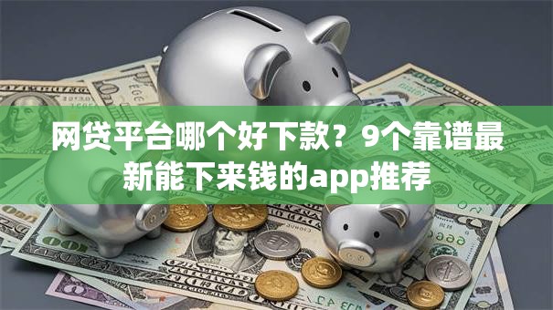 网贷平台哪个好下款？9个靠谱最新能下来钱的app推荐