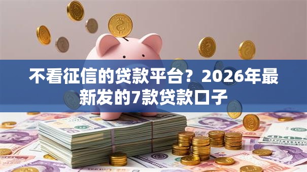 不看征信的贷款平台？2026年最新发的7款贷款口子