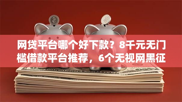 网贷平台哪个好下款?8千元无门槛借款平台推荐,6个无视网黑征信黑3万贷款秒款app名单盘点 网贷平台哪个好下款?8千元无门槛借款平台推荐,6个无视网黑征信黑3万贷款秒款app名单盘点