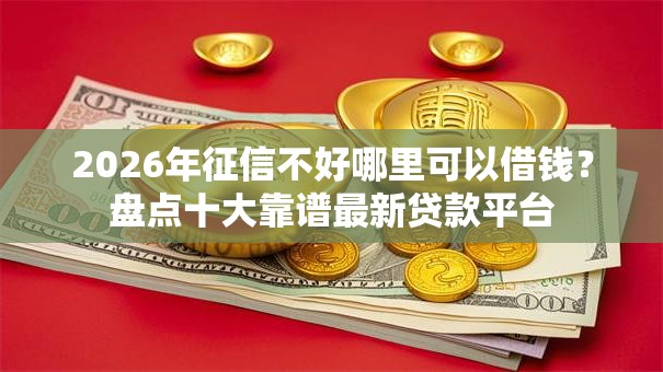 2026年征信不好哪里可以借钱？盘点十大靠谱最新贷款平台