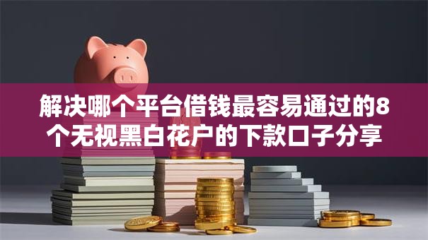 解决哪个平台借钱最容易通过的8个无视黑白花户的下款口子分享
