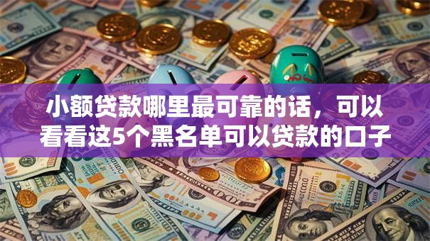 小额贷款哪里最可靠的话，可以看看这5个黑名单可以贷款的口子