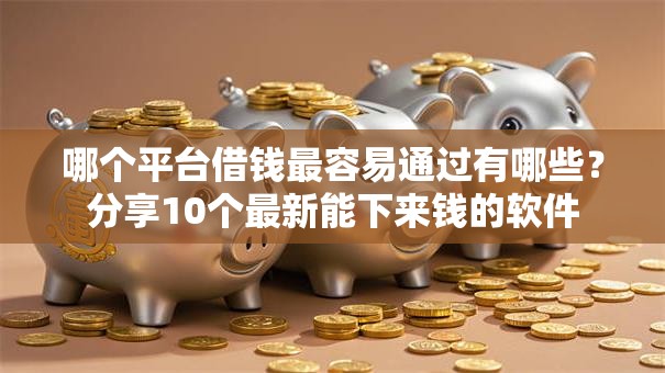 哪个平台借钱最容易通过有哪些？分享10个最新能下来钱的软件