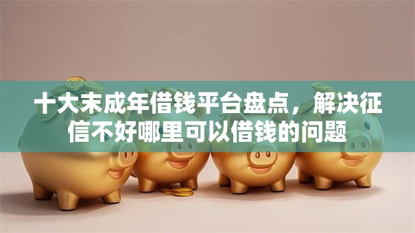 十大末成年借钱平台盘点,解决征信不好哪里可以借钱的问题 十大末成年借钱平台盘点,解决征信不好哪里可以借钱的问题