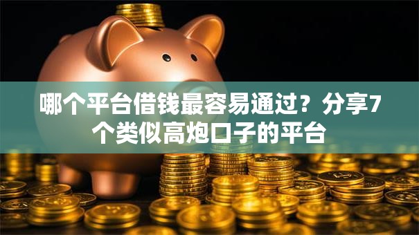 哪个平台借钱最容易通过？分享7个类似高炮口子的平台