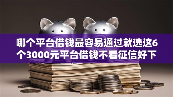 哪个平台借钱最容易通过就选这6个3000元平台借钱不看征信好下款的 哪个平台借钱最容易通过就选这6个3000元平台借钱不看征信好下款的