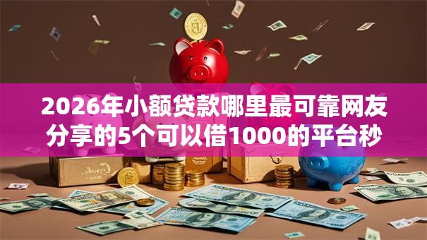 2026年小额贷款哪里最可靠网友分享的5个可以借1000的平台秒下款我觉得不错! 2026年小额贷款哪里最可靠网友分享的5个可以借1000的平台秒下款我觉得不错!